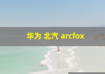 华为 北汽 arcfox